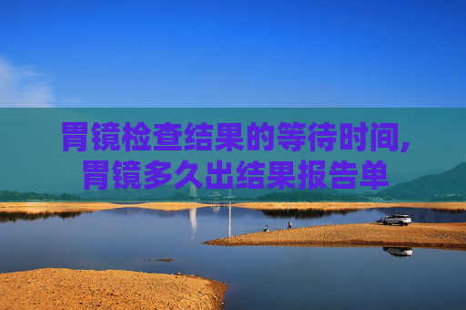 胃镜检查结果的等待时间,胃镜多久出结果报告单
