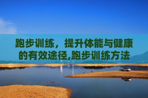 跑步训练，提升体能与健康的有效途径,跑步训练方法和技巧