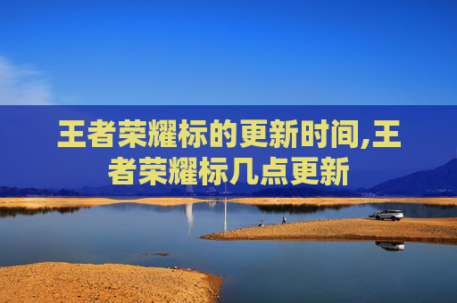 王者荣耀标的更新时间,王者荣耀标几点更新