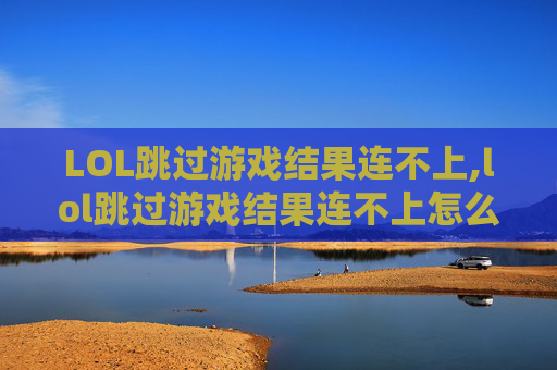 LOL跳过游戏结果连不上,lol跳过游戏结果连不上怎么办