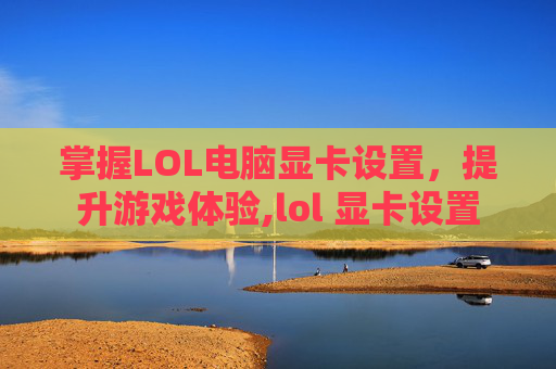掌握LOL电脑显卡设置，提升游戏体验,lol 显卡设置