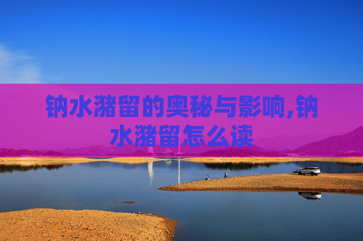 钠水潴留的奥秘与影响,钠水潴留怎么读