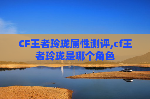CF王者玲珑属性测评,cf王者玲珑是哪个角色
