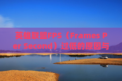 英雄联盟FPS（Frames Per Second）过低的原因与解决方案,lolfps太低了是怎么回事