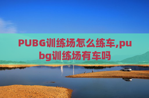 PUBG训练场怎么练车,pubg训练场有车吗