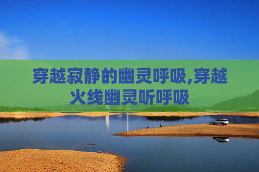 穿越寂静的幽灵呼吸,穿越火线幽灵听呼吸