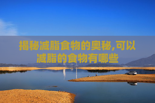 揭秘减脂食物的奥秘,可以减脂的食物有哪些