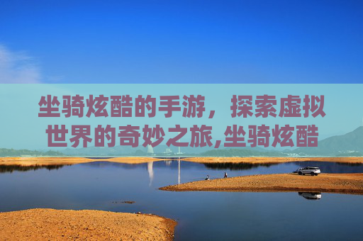 坐骑炫酷的手游，探索虚拟世界的奇妙之旅,坐骑炫酷的手游名字