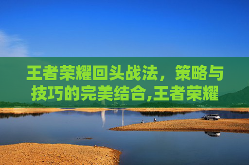 王者荣耀回头战法，策略与技巧的完美结合,王者荣耀回头战法怎么获得