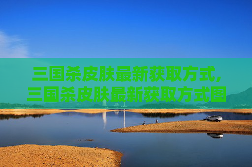 三国杀皮肤最新获取方式,三国杀皮肤最新获取方式图片