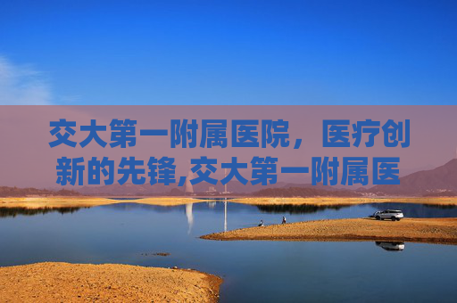 交大第一附属医院，医疗创新的先锋,交大第一附属医院总院区地址
