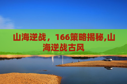 山海逆战，166策略揭秘,山海逆战古风