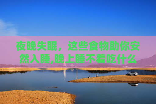 夜晚失眠，这些食物助你安然入睡,晚上睡不着吃什么药可以睡觉了