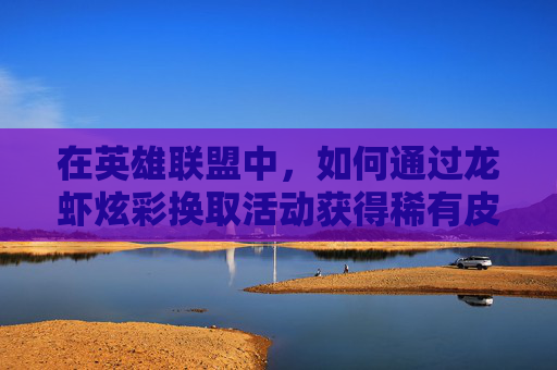 在英雄联盟中，如何通过龙虾炫彩换取活动获得稀有皮肤？,lol龙虾哪个炫彩好
