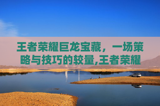 王者荣耀巨龙宝藏，一场策略与技巧的较量,王者荣耀巨龙宝藏怎么获得