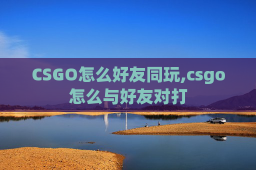 CSGO怎么好友同玩,csgo怎么与好友对打