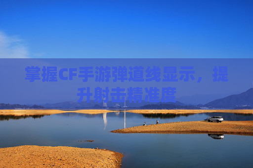 掌握CF手游弹道线显示，提升射击精准度