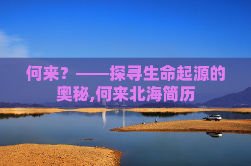 何来？——探寻生命起源的奥秘,何来北海简历