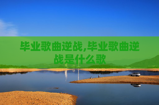毕业歌曲逆战,毕业歌曲逆战是什么歌