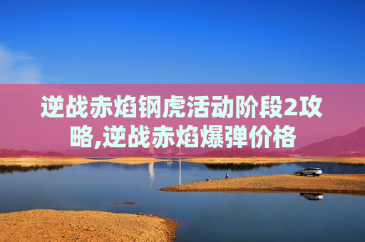 逆战赤焰钢虎活动阶段2攻略,逆战赤焰爆弹价格
