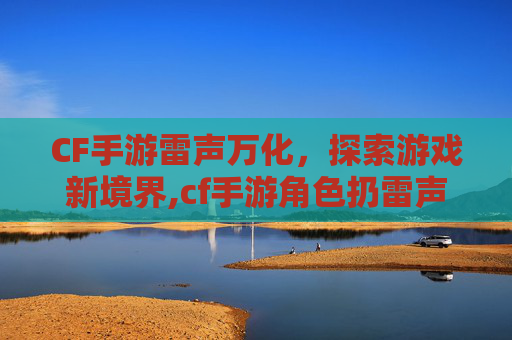 CF手游雷声万化，探索游戏新境界,cf手游角色扔雷声音