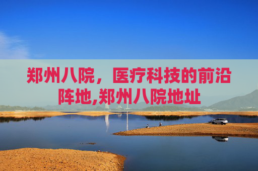 郑州八院，医疗科技的前沿阵地,郑州八院地址