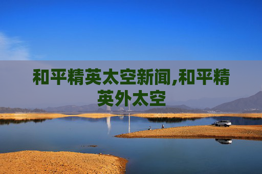 和平精英太空新闻,和平精英外太空