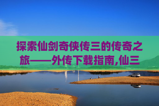 探索仙剑奇侠传三的传奇之旅——外传下载指南,仙三外传52pk
