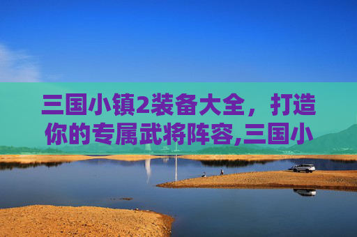 三国小镇2装备大全，打造你的专属武将阵容,三国小镇装备大全和掉落