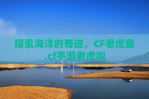 探索海洋的奇迹，CF老虎鱼,cf手游老虎叫