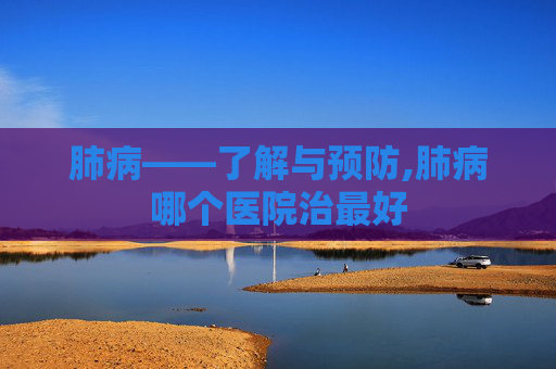 肺病——了解与预防,肺病哪个医院治最好