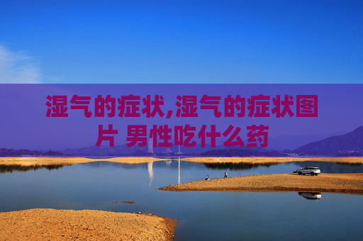 湿气的症状,湿气的症状图片 男性吃什么药