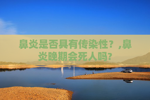 鼻炎是否具有传染性？,鼻炎晚期会死人吗?