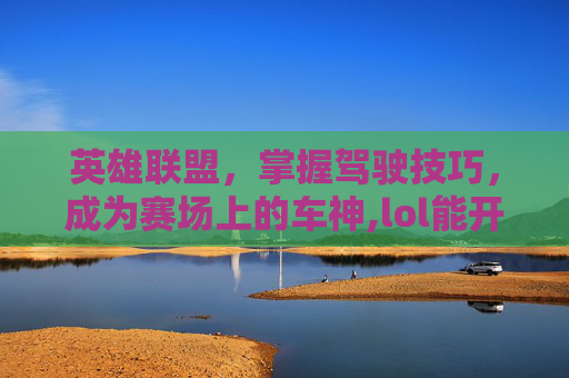 英雄联盟，掌握驾驶技巧，成为赛场上的车神,lol能开车的英雄