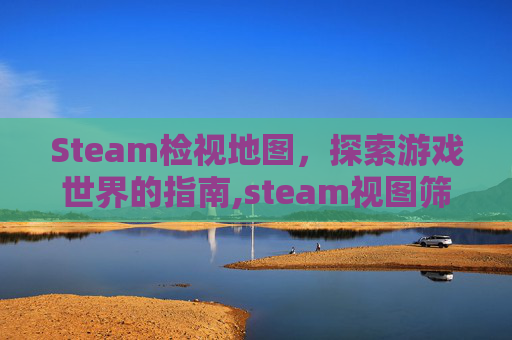 Steam检视地图，探索游戏世界的指南,steam视图筛选条件在哪