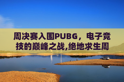 周决赛入围PUBG，电子竞技的巅峰之战,绝地求生周决赛打几场