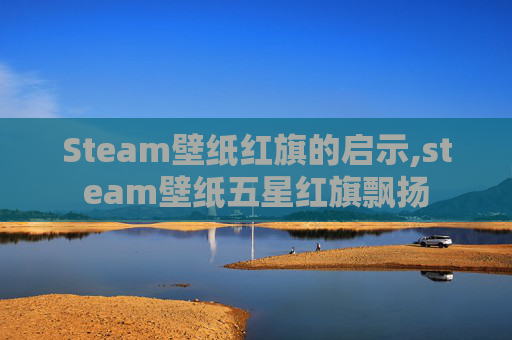 Steam壁纸红旗的启示,steam壁纸五星红旗飘扬