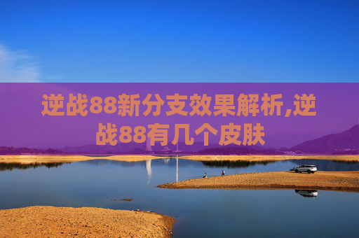 逆战88新分支效果解析,逆战88有几个皮肤