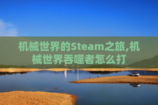 机械世界的Steam之旅,机械世界吞噬者怎么打