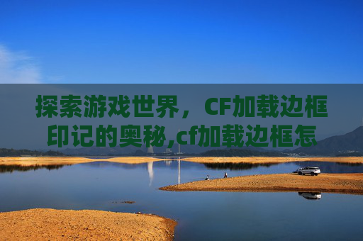 探索游戏世界，CF加载边框印记的奥秘,cf加载边框怎么获得