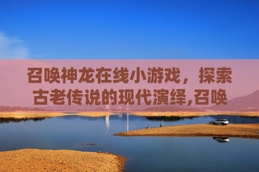 召唤神龙在线小游戏，探索古老传说的现代演绎,召唤神龙在线小游戏下载
