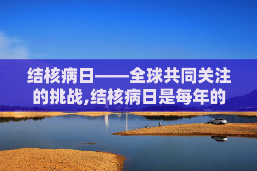 结核病日——全球共同关注的挑战,结核病日是每年的几月几日