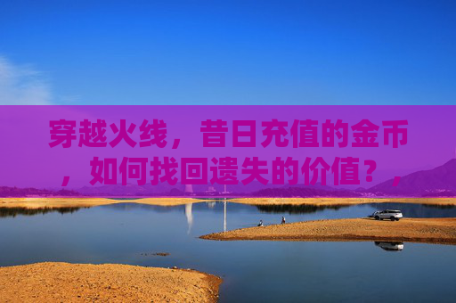 穿越火线，昔日充值的金币，如何找回遗失的价值？,cf充钱后悔了怎么办