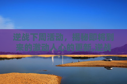 逆战下周活动，揭秘即将到来的激动人心的更新,逆战2021年活动