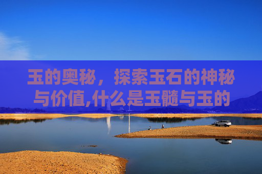玉的奥秘，探索玉石的神秘与价值,什么是玉髓与玉的区别