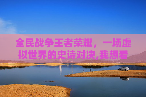 全民战争王者荣耀，一场虚拟世界的史诗对决,我想看看全民战争