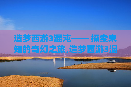 造梦西游3混沌—— 探索未知的奇幻之旅,造梦西游3混沌怎么打?