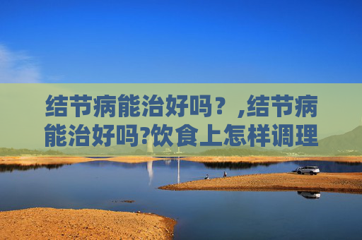结节病能治好吗？,结节病能治好吗?饮食上怎样调理