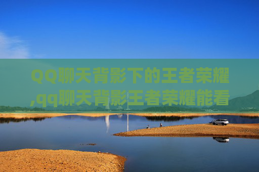 QQ聊天背影下的王者荣耀,qq聊天背影王者荣耀能看到吗