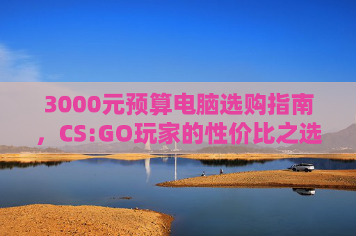 3000元预算电脑选购指南，CS:GO玩家的性价比之选,3000预算电脑